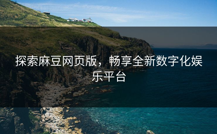 探索麻豆网页版，畅享全新数字化娱乐平台