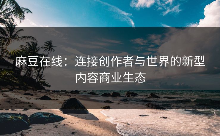 麻豆在线：连接创作者与世界的新型内容商业生态