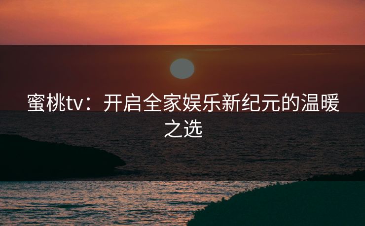 蜜桃tv：开启全家娱乐新纪元的温暖之选