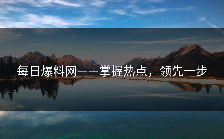 每日爆料网——掌握热点，领先一步