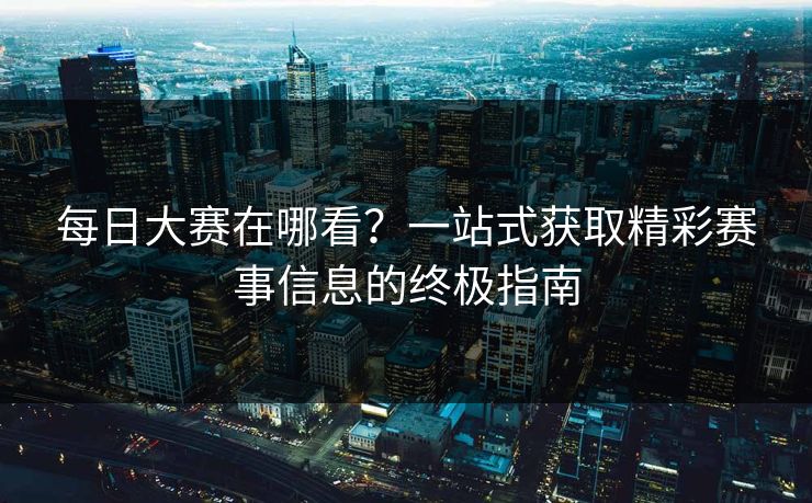 每日大赛在哪看?一站式获取精彩赛事信息的终极指南 每日大赛在哪看?一站式获取精彩赛事信息的终极指南