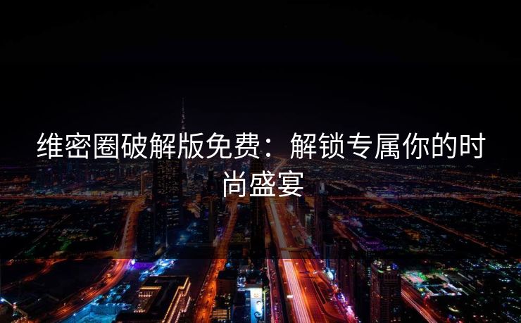 维密圈破解版免费：解锁专属你的时尚盛宴