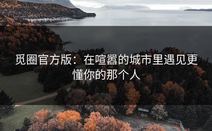 觅圈官方版：在喧嚣的城市里遇见更懂你的那个人