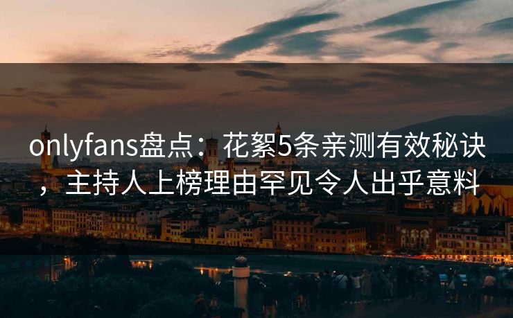 onlyfans盘点:花絮5条亲测有效秘诀,主持人上榜理由罕见令人出乎意料 onlyfans盘点:花絮5条亲测有效秘诀,主持人上榜理由罕见令人出乎意料