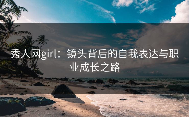 秀人网girl：镜头背后的自我表达与职业成长之路