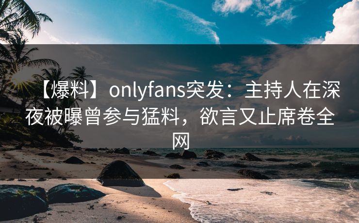【爆料】onlyfans突发：主持人在深夜被曝曾参与猛料，欲言又止席卷全网