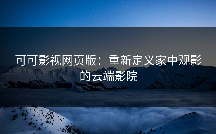 可可影视网页版：重新定义家中观影的云端影院