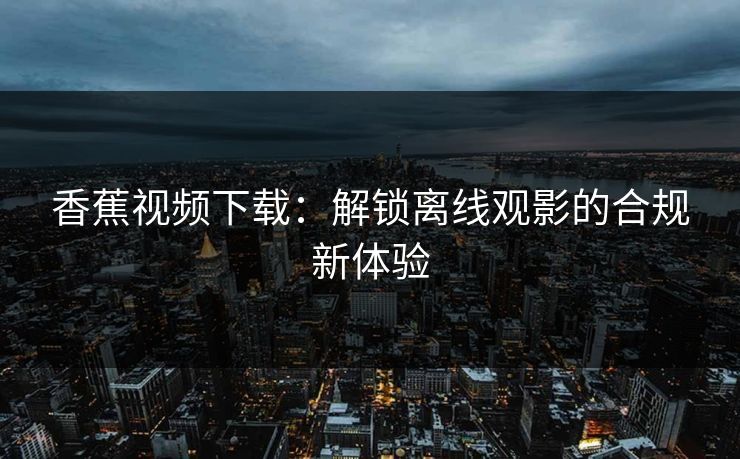 香蕉视频下载：解锁离线观影的合规新体验