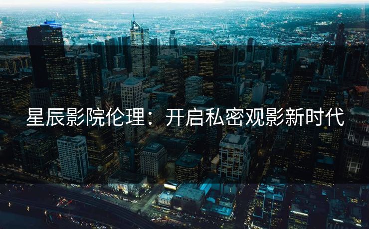 星辰影院伦理:开启私密观影新时代 星辰影院伦理:开启私密观影新时代