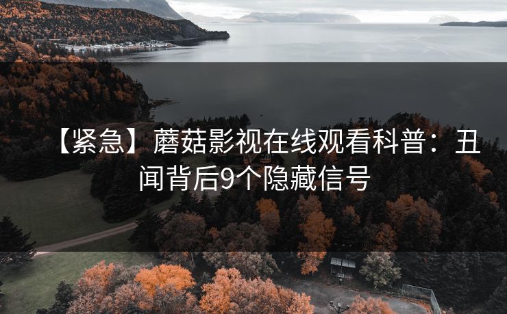 【紧急】蘑菇影视在线观看科普:丑闻背后9个隐藏信号 【紧急】蘑菇影视在线观看科普:丑闻背后9个隐藏信号
