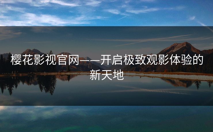 樱花影视官网——开启极致观影体验的新天地