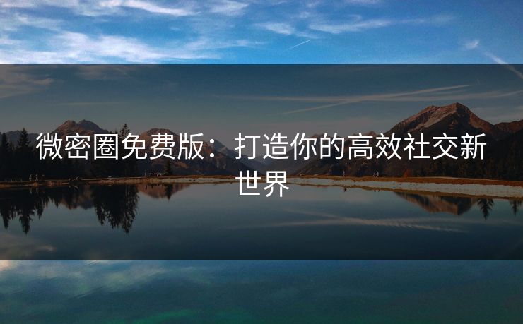 微密圈免费版：打造你的高效社交新世界