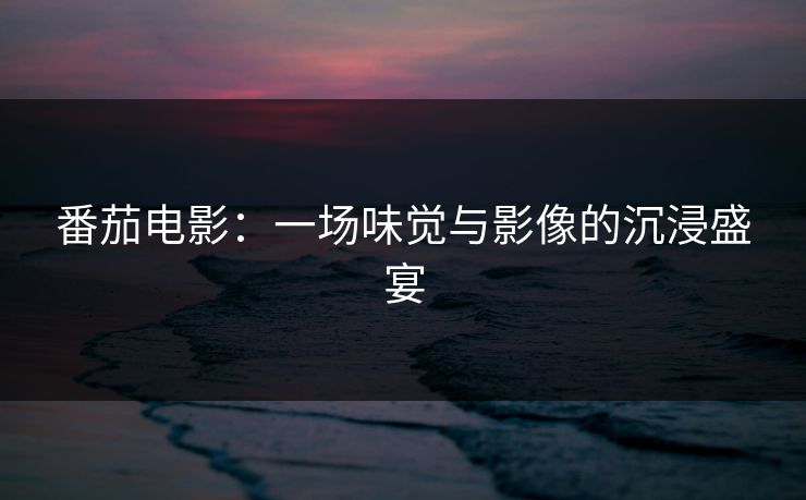 番茄电影:一场味觉与影像的沉浸盛宴 番茄电影:一场味觉与影像的沉浸盛宴