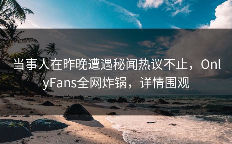当事人在昨晚遭遇秘闻热议不止,OnlyFans全网炸锅,详情围观 当事人在昨晚遭遇秘闻热议不止,OnlyFans全网炸锅,详情围观