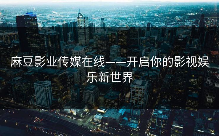 麻豆影业传媒在线——开启你的影视娱乐新世界