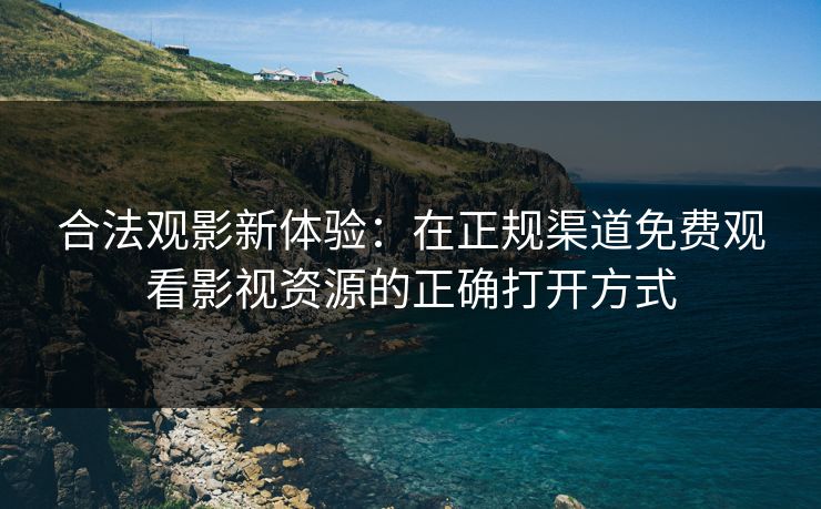 合法观影新体验：在正规渠道免费观看影视资源的正确打开方式