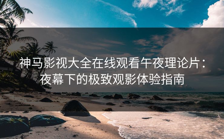 神马影视大全在线观看午夜理论片：夜幕下的极致观影体验指南