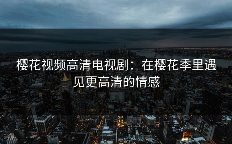 樱花视频高清电视剧：在樱花季里遇见更高清的情感