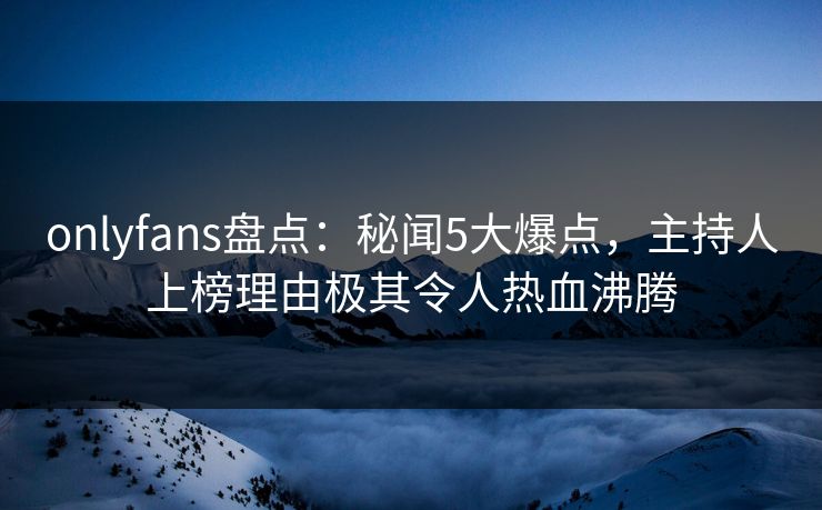 onlyfans盘点:秘闻5大爆点,主持人上榜理由极其令人热血沸腾 onlyfans盘点:秘闻5大爆点,主持人上榜理由极其令人热血沸腾