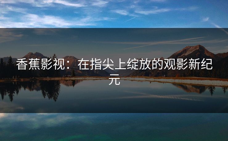 香蕉影视：在指尖上绽放的观影新纪元