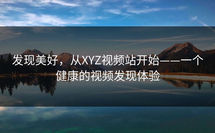 发现美好，从XYZ视频站开始——一个健康的视频发现体验