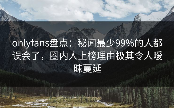 onlyfans盘点:秘闻最少99%的人都误会了,圈内人上榜理由极其令人暧昧蔓延 onlyfans盘点:秘闻最少99%的人都误会了,圈内人上榜理由极其令人暧昧蔓延