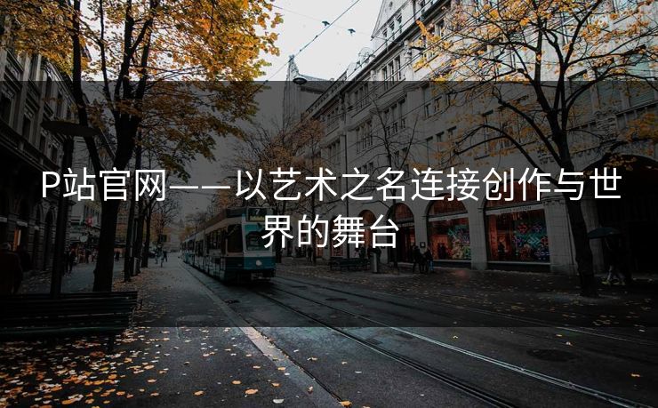 P站官网——以艺术之名连接创作与世界的舞台
