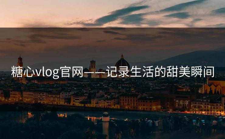 糖心vlog官网——记录生活的甜美瞬间