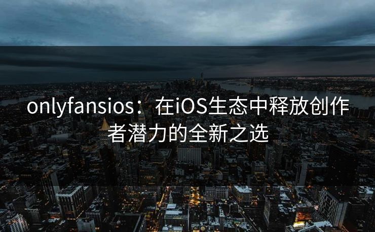 onlyfansios:在iOS生态中释放创作者潜力的全新之选 onlyfansios:在iOS生态中释放创作者潜力的全新之选