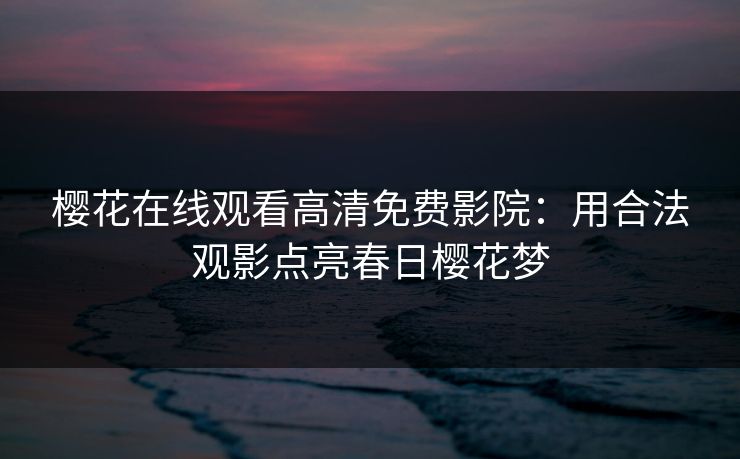 樱花在线观看高清免费影院:用合法观影点亮春日樱花梦 樱花在线观看高清免费影院:用合法观影点亮春日樱花梦