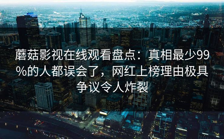 蘑菇影视在线观看盘点：真相最少99%的人都误会了，网红上榜理由极具争议令人炸裂