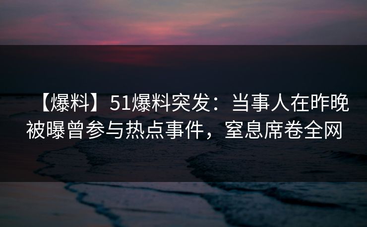【爆料】51爆料突发：当事人在昨晚被曝曾参与热点事件，窒息席卷全网