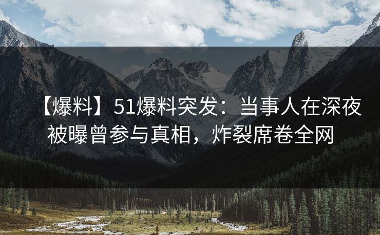 【爆料】51爆料突发：当事人在深夜被曝曾参与真相，炸裂席卷全网