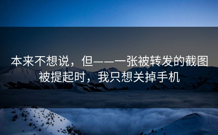 本来不想说,但——一张被转发的截图被提起时,我只想关掉手机 本来不想说,但——一张被转发的截图被提起时,我只想关掉手机