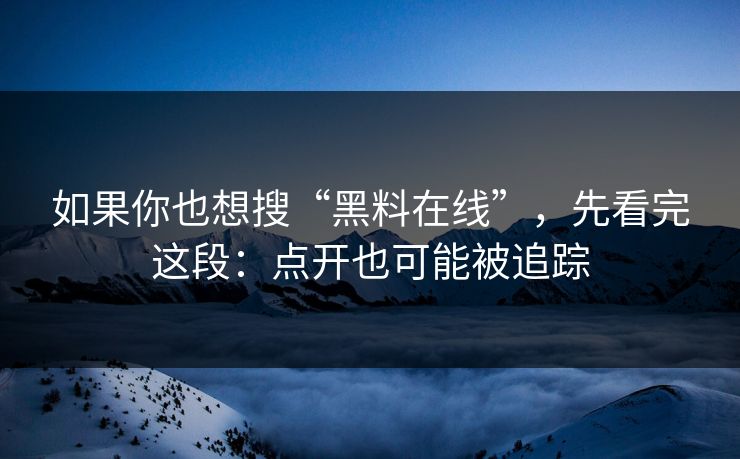 如果你也想搜“黑料在线”，先看完这段：点开也可能被追踪
