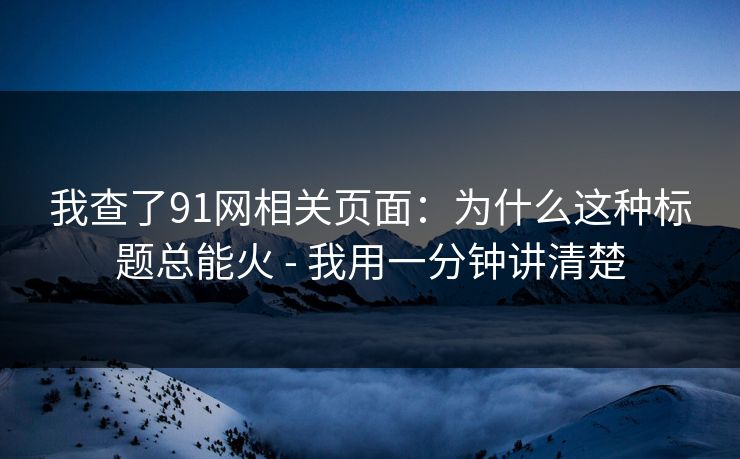 我查了91网相关页面：为什么这种标题总能火 - 我用一分钟讲清楚