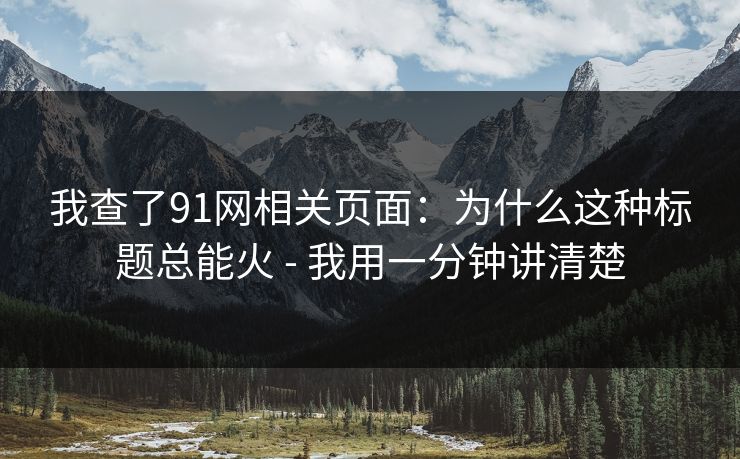 我查了91网相关页面：为什么这种标题总能火 - 我用一分钟讲清楚