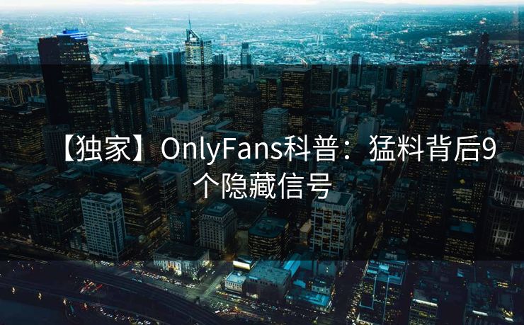 【独家】OnlyFans科普：猛料背后9个隐藏信号
