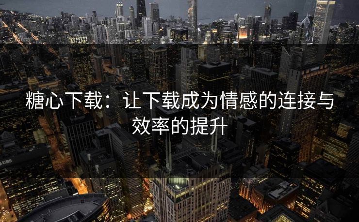 糖心下载：让下载成为情感的连接与效率的提升