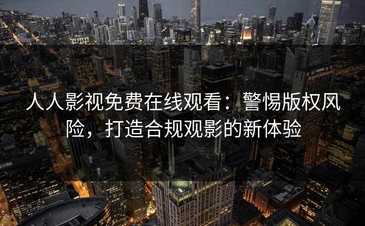 人人影视免费在线观看：警惕版权风险，打造合规观影的新体验