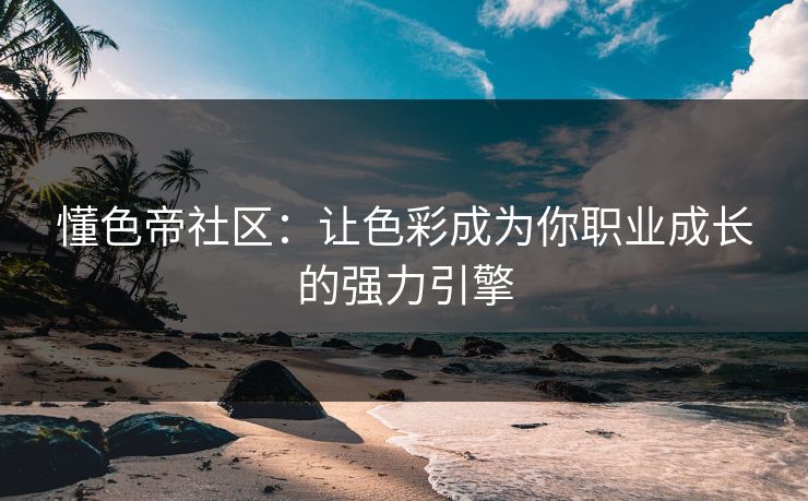 懂色帝社区：让色彩成为你职业成长的强力引擎