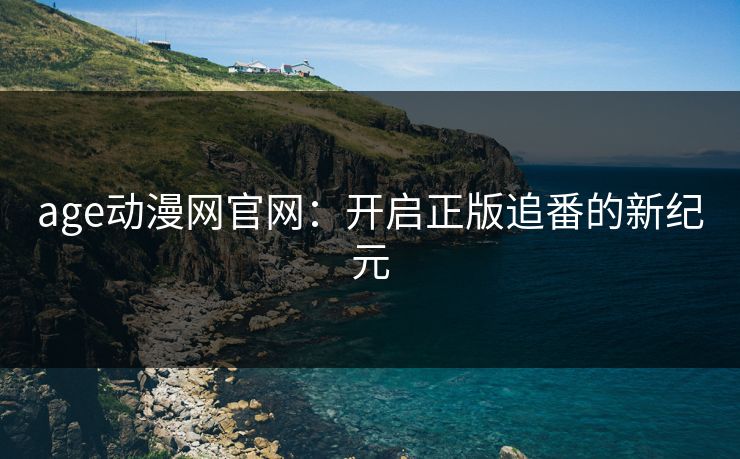 age动漫网官网：开启正版追番的新纪元