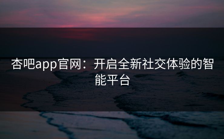 杏吧app官网:开启全新社交体验的智能平台 杏吧app官网:开启全新社交体验的智能平台