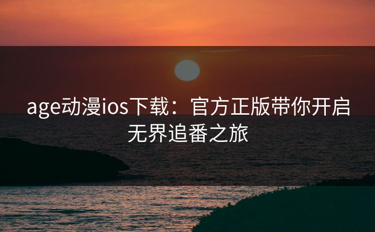 age动漫ios下载：官方正版带你开启无界追番之旅