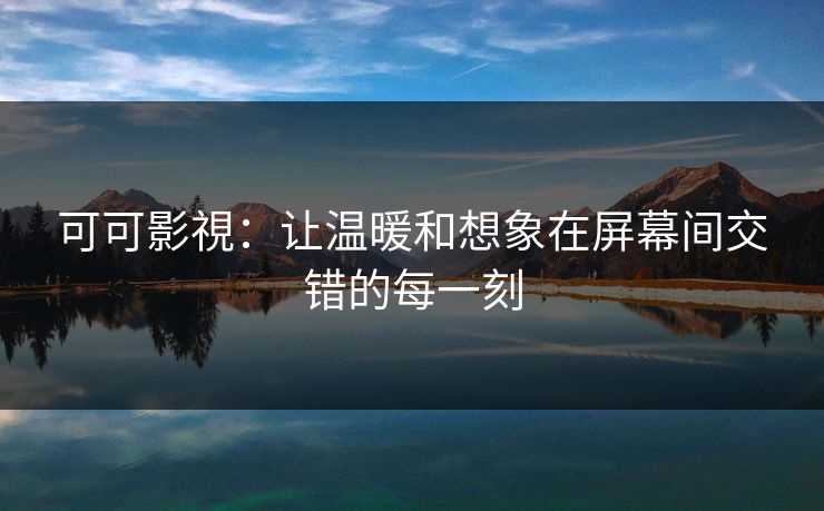 可可影視：让温暖和想象在屏幕间交错的每一刻