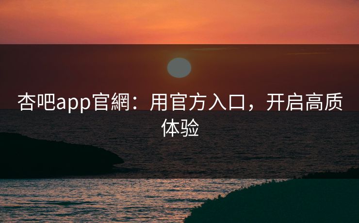 杏吧app官網：用官方入口，开启高质体验