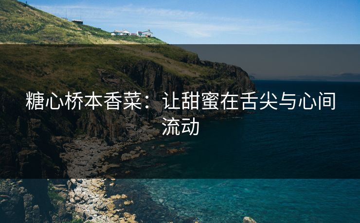 糖心桥本香菜：让甜蜜在舌尖与心间流动