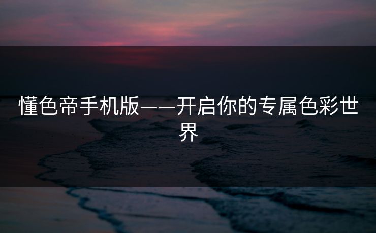 懂色帝手机版——开启你的专属色彩世界