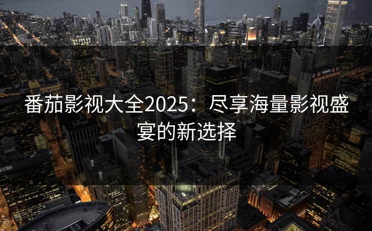 番茄影视大全2025：尽享海量影视盛宴的新选择