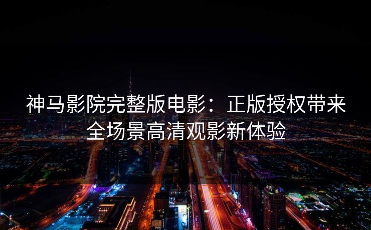 神马影院完整版电影：正版授权带来全场景高清观影新体验